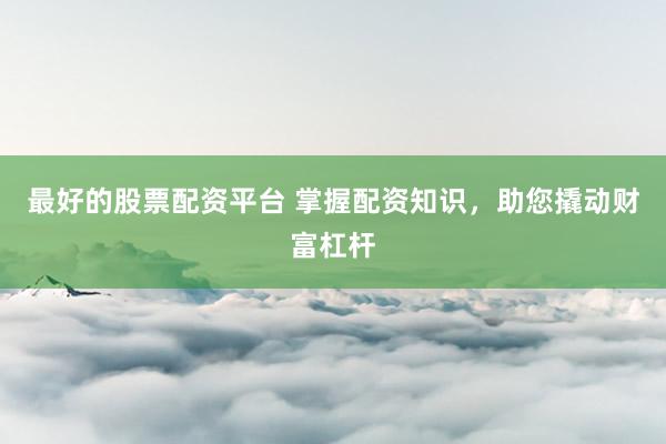 最好的股票配资平台 掌握配资知识，助您撬动财富杠杆