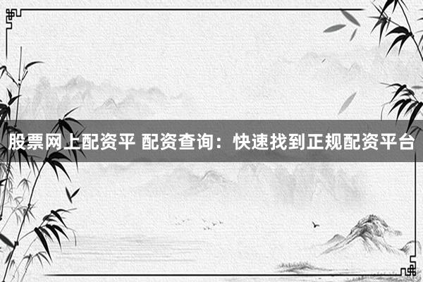 股票网上配资平 配资查询：快速找到正规配资平台