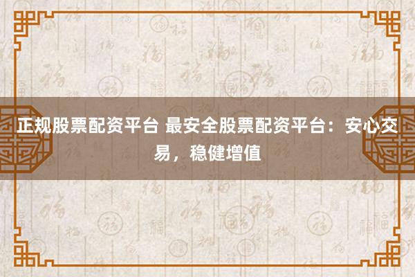 正规股票配资平台 最安全股票配资平台：安心交易，稳健增值
