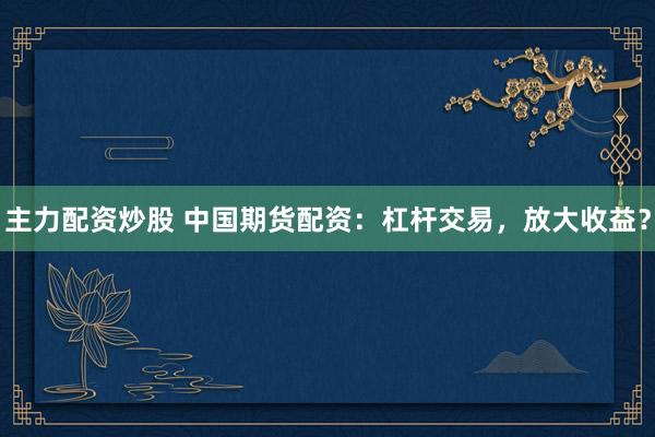 主力配资炒股 中国期货配资：杠杆交易，放大收益？