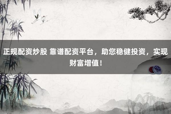 正规配资炒股 靠谱配资平台，助您稳健投资，实现财富增值！