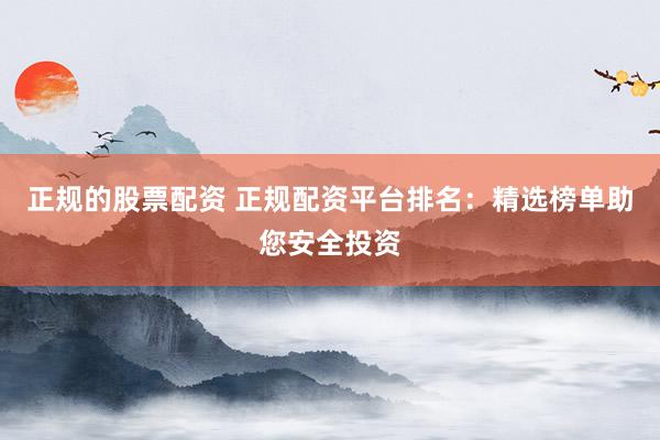 正规的股票配资 正规配资平台排名：精选榜单助您安全投资