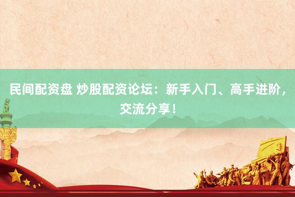 民间配资盘 炒股配资论坛：新手入门、高手进阶，交流分享！