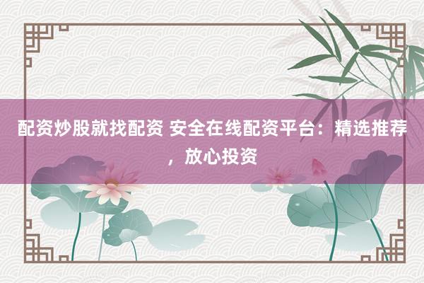 配资炒股就找配资 安全在线配资平台：精选推荐，放心投资