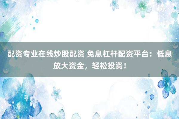 配资专业在线炒股配资 免息杠杆配资平台：低息放大资金，轻松投资！