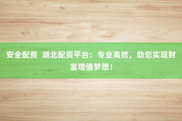 安全配资  湖北配资平台：专业高效，助您实现财富增值梦想！
