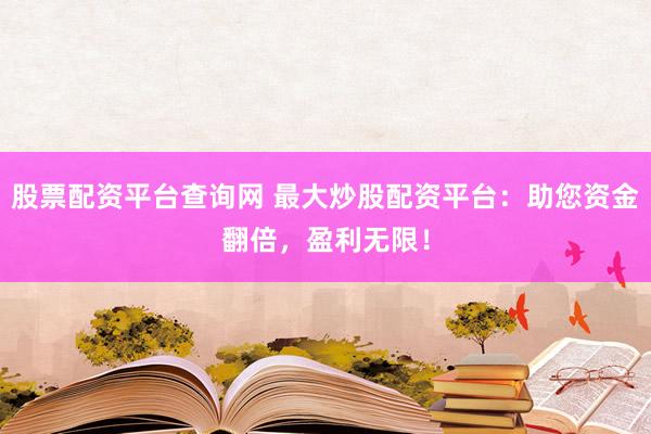 股票配资平台查询网 最大炒股配资平台：助您资金翻倍，盈利无限！