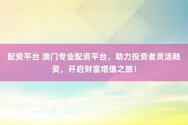 配资平台 澳门专业配资平台，助力投资者灵活融资，开启财富增值之旅！