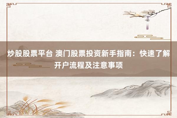 炒股股票平台 澳门股票投资新手指南：快速了解开户流程及注意事项