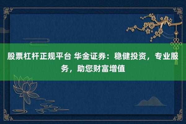 股票杠杆正规平台 华金证券：稳健投资，专业服务，助您财富增值