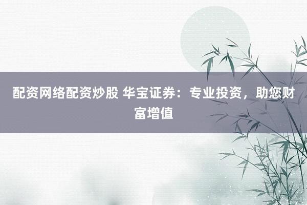 配资网络配资炒股 华宝证券：专业投资，助您财富增值