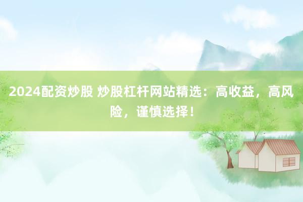 2024配资炒股 炒股杠杆网站精选：高收益，高风险，谨慎选择！