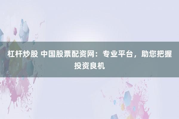 杠杆炒股 中国股票配资网：专业平台，助您把握投资良机