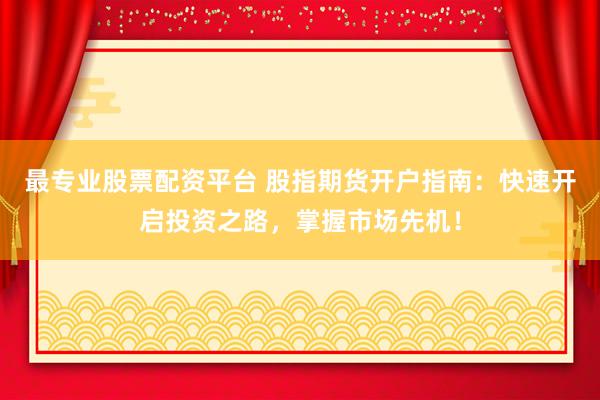最专业股票配资平台 股指期货开户指南：快速开启投资之路，掌握市场先机！