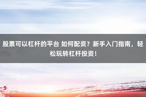 股票可以杠杆的平台 如何配资？新手入门指南，轻松玩转杠杆投资！