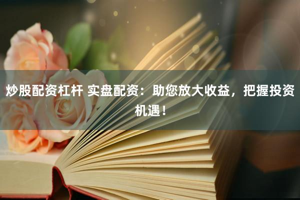 炒股配资杠杆 实盘配资：助您放大收益，把握投资机遇！
