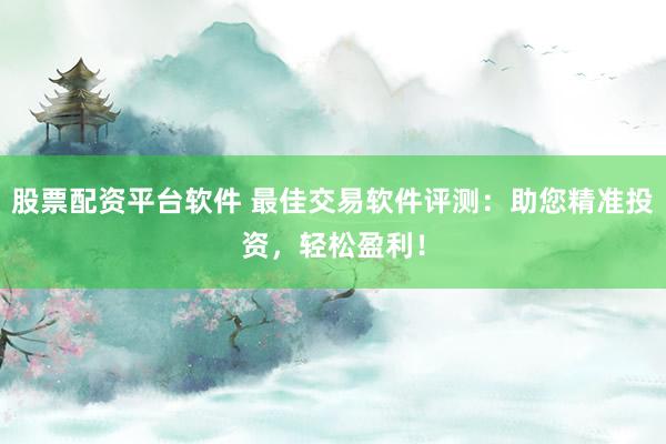 股票配资平台软件 最佳交易软件评测：助您精准投资，轻松盈利！