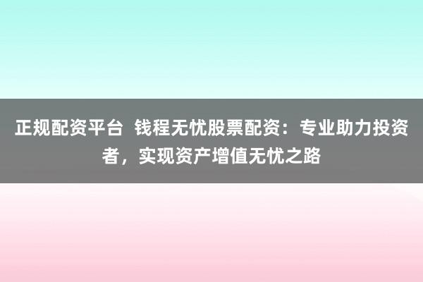 正规配资平台  钱程无忧股票配资：专业助力投资者，实现资产增值无忧之路