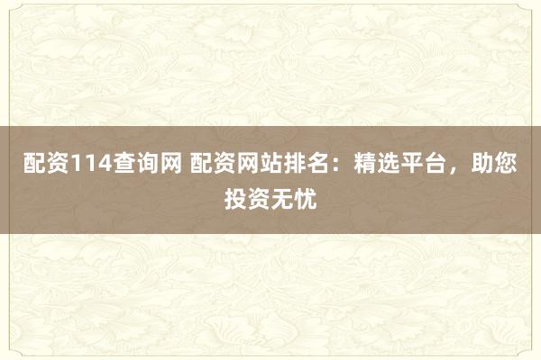 配资114查询网 配资网站排名：精选平台，助您投资无忧