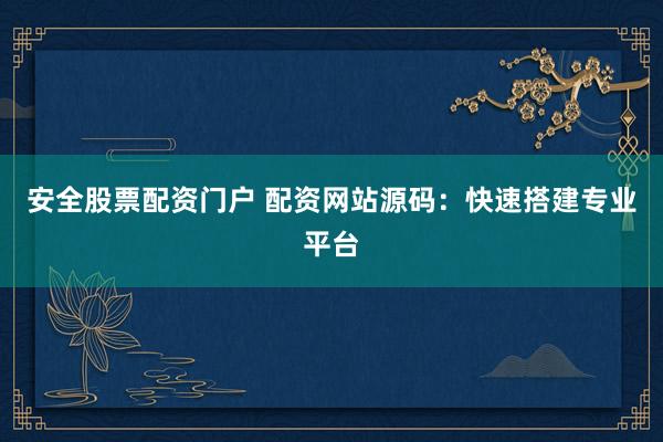 安全股票配资门户 配资网站源码：快速搭建专业平台