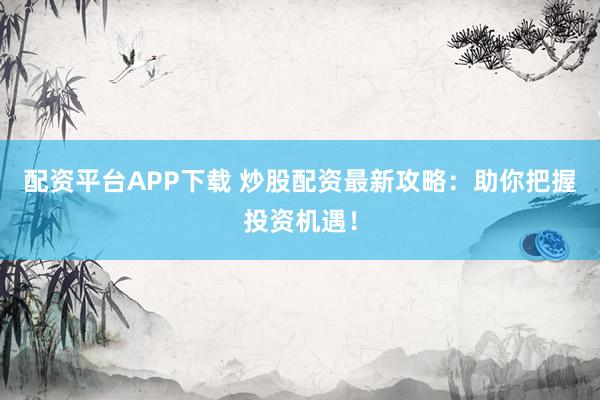 配资平台APP下载 炒股配资最新攻略：助你把握投资机遇！
