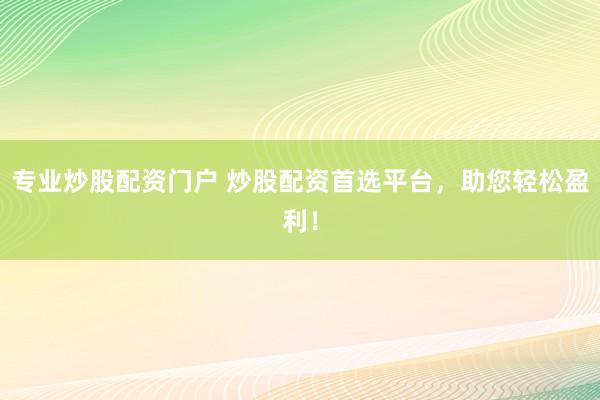 专业炒股配资门户 炒股配资首选平台，助您轻松盈利！