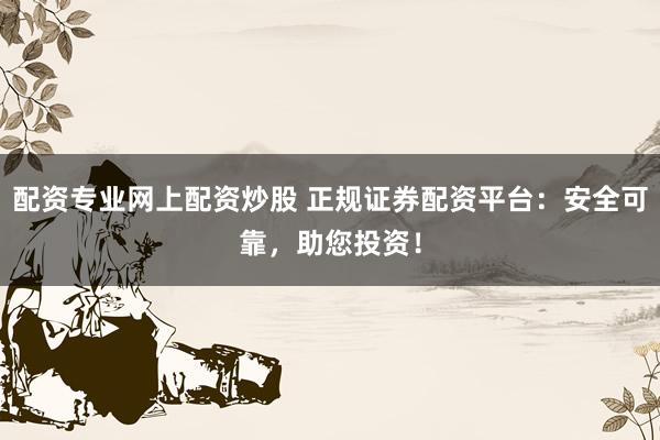 配资专业网上配资炒股 正规证券配资平台：安全可靠，助您投资！