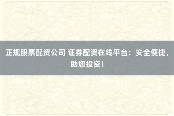 正规股票配资公司 证券配资在线平台：安全便捷，助您投资！