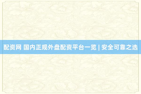 配资网 国内正规外盘配资平台一览 | 安全可靠之选
