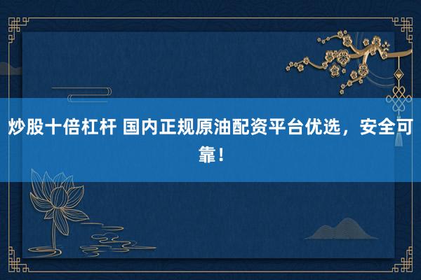 炒股十倍杠杆 国内正规原油配资平台优选，安全可靠！