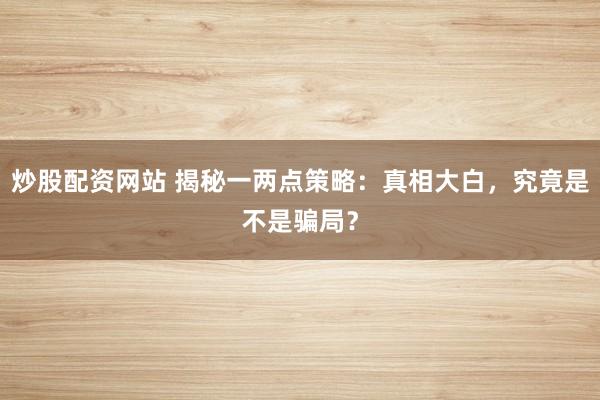 炒股配资网站 揭秘一两点策略：真相大白，究竟是不是骗局？