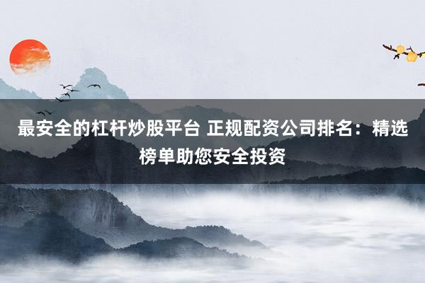 最安全的杠杆炒股平台 正规配资公司排名：精选榜单助您安全投资