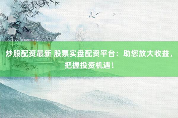 炒股配资最新 股票实盘配资平台：助您放大收益，把握投资机遇！
