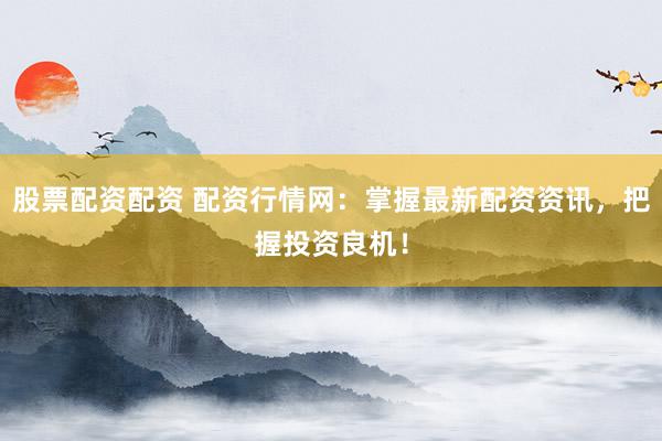 股票配资配资 配资行情网：掌握最新配资资讯，把握投资良机！
