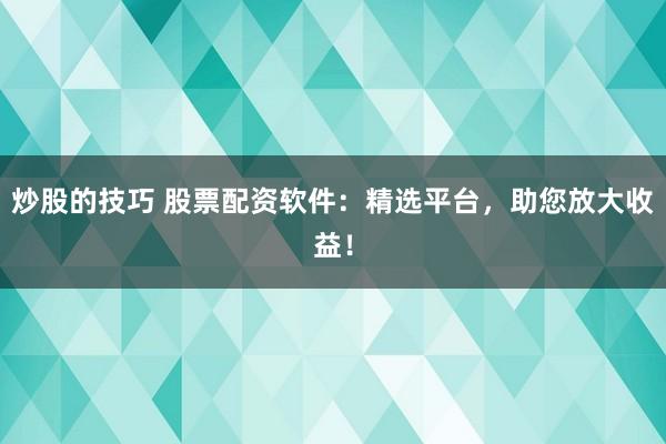 炒股的技巧 股票配资软件：精选平台，助您放大收益！