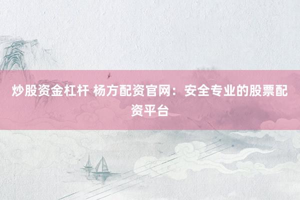 炒股资金杠杆 杨方配资官网：安全专业的股票配资平台