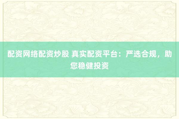 配资网络配资炒股 真实配资平台：严选合规，助您稳健投资