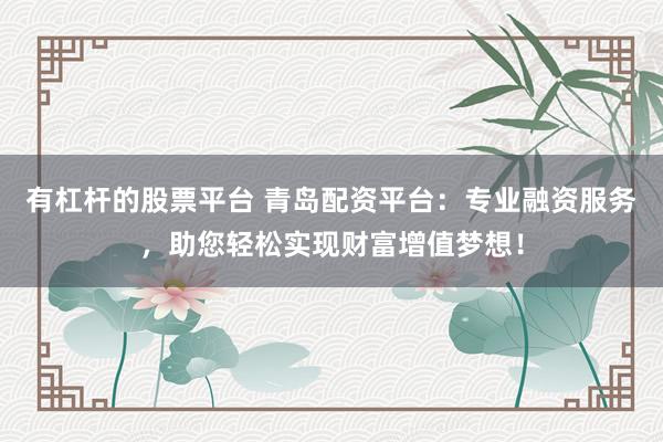 有杠杆的股票平台 青岛配资平台：专业融资服务，助您轻松实现财富增值梦想！