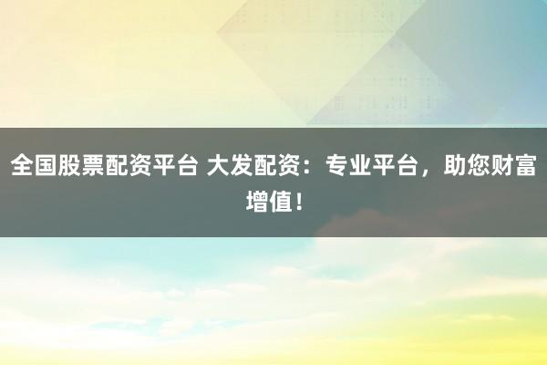 全国股票配资平台 大发配资：专业平台，助您财富增值！