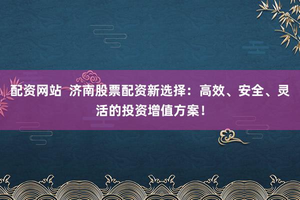 配资网站  济南股票配资新选择：高效、安全、灵活的投资增值方案！