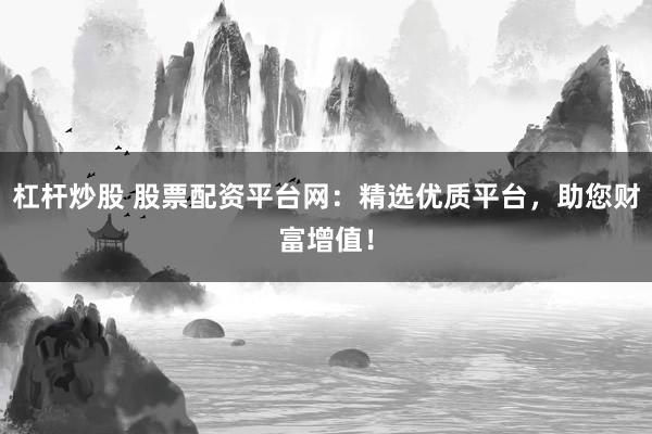 杠杆炒股 股票配资平台网：精选优质平台，助您财富增值！