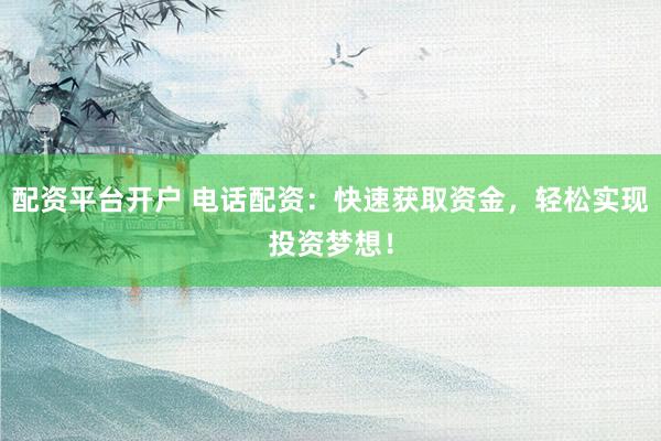 配资平台开户 电话配资：快速获取资金，轻松实现投资梦想！