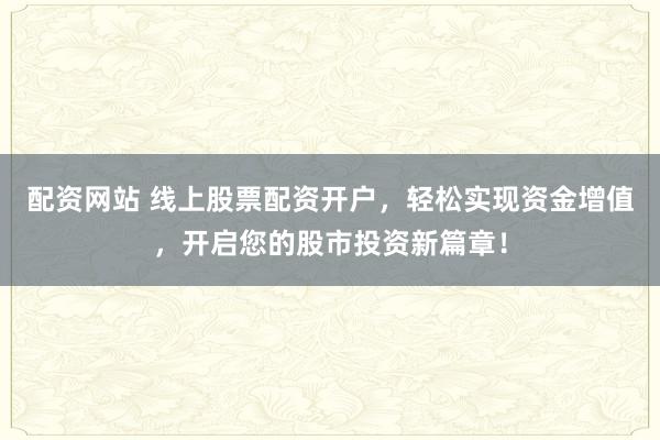 配资网站 线上股票配资开户，轻松实现资金增值，开启您的股市投资新篇章！