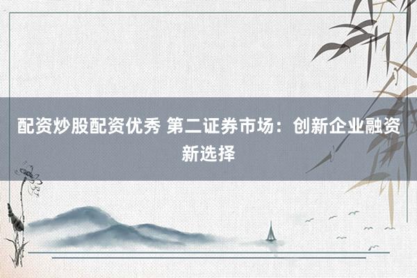 配资炒股配资优秀 第二证券市场：创新企业融资新选择
