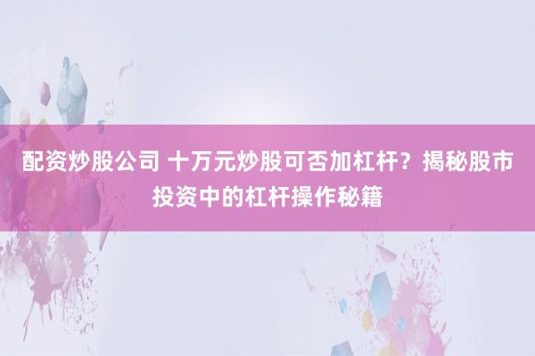 配资炒股公司 十万元炒股可否加杠杆？揭秘股市投资中的杠杆操作秘籍