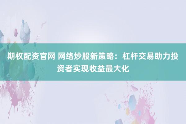 期权配资官网 网络炒股新策略：杠杆交易助力投资者实现收益最大化