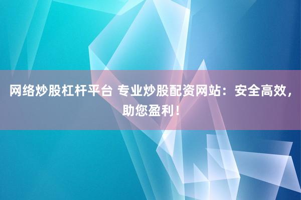 网络炒股杠杆平台 专业炒股配资网站：安全高效，助您盈利！