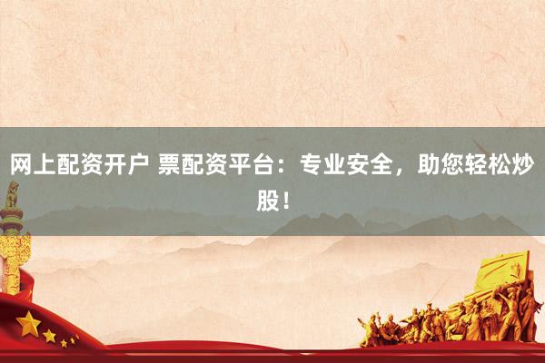 网上配资开户 票配资平台：专业安全，助您轻松炒股！