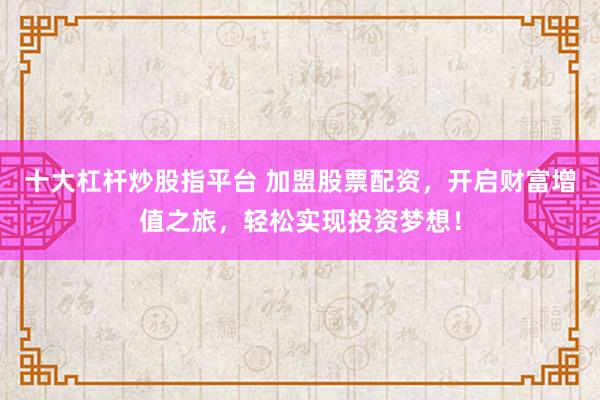 十大杠杆炒股指平台 加盟股票配资，开启财富增值之旅，轻松实现投资梦想！