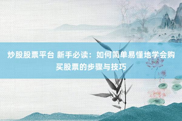 炒股股票平台 新手必读：如何简单易懂地学会购买股票的步骤与技巧